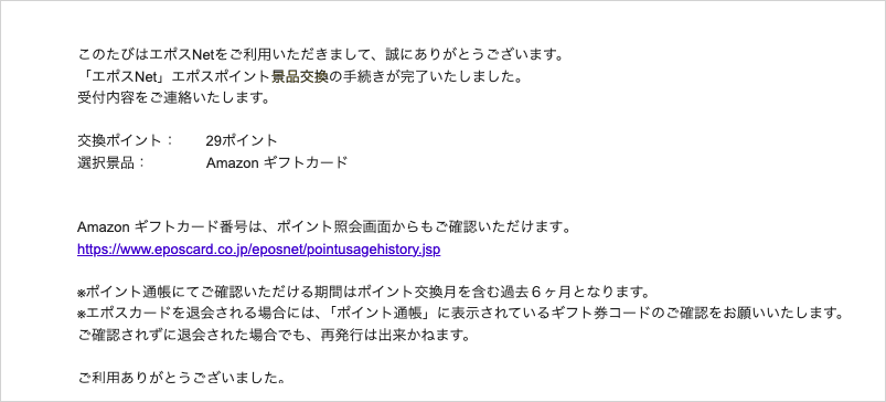 エポスカードからのメール。エポスポイント景品交換の手続きが完了しました。交換ポイント29ポイント、選択景品Amazonギフトカード。エポスカードを退会される場合には、ポイント通帳に表示されているギフト券コードのご確認をお願いします。